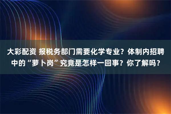 大彩配资 报税务部门需要化学专业？体制内招聘中的“萝卜岗”究竟是怎样一回事？你了解吗？