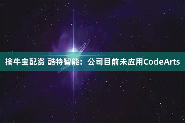 擒牛宝配资 酷特智能：公司目前未应用CodeArts