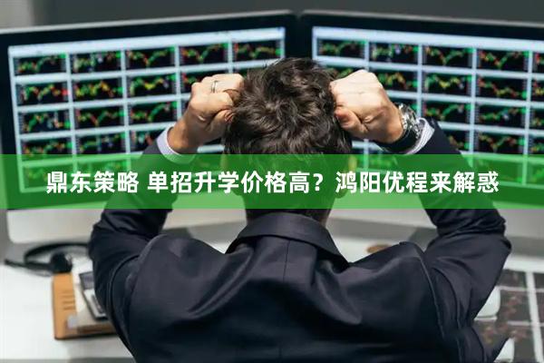 鼎东策略 单招升学价格高？鸿阳优程来解惑