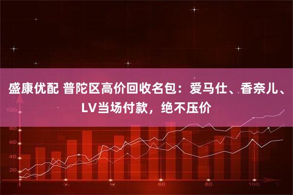 盛康优配 普陀区高价回收名包：爱马仕、香奈儿、LV当场付款，绝不压价
