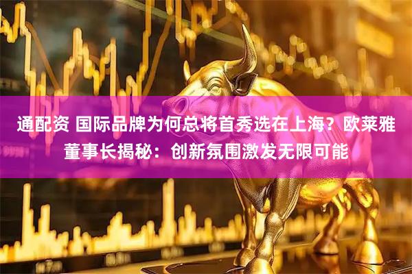 通配资 国际品牌为何总将首秀选在上海?欧莱雅董事长揭秘:创新氛围激发无限可能