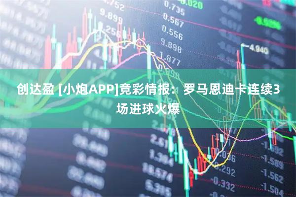 创达盈 [小炮APP]竞彩情报：罗马恩迪卡连续3场进球火爆