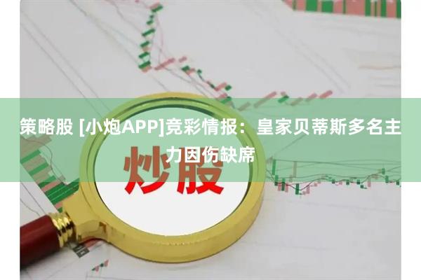 策略股 [小炮APP]竞彩情报：皇家贝蒂斯多名主力因伤缺席