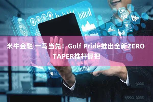 米牛金融 一马当先！Golf Pride推出全新ZERO TAPER推杆握把