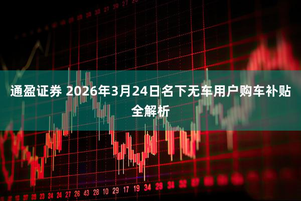 通盈证券 2026年3月24日名下无车用户购车补贴全解析
