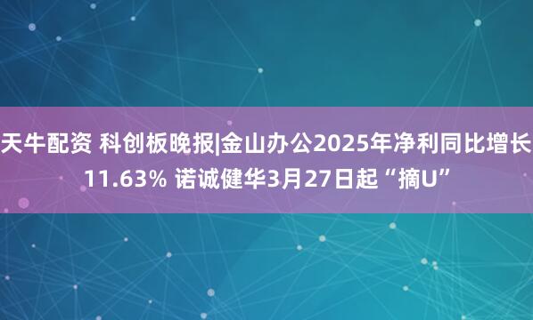天牛配资 科创板晚报|金山办公2025年净利同比增长11.63% 诺诚健华3月27日起“摘U”