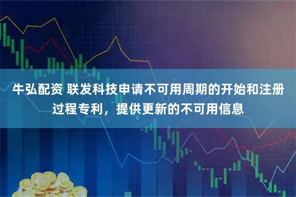 牛弘配资 联发科技申请不可用周期的开始和注册过程专利,提供更新的不可用信息