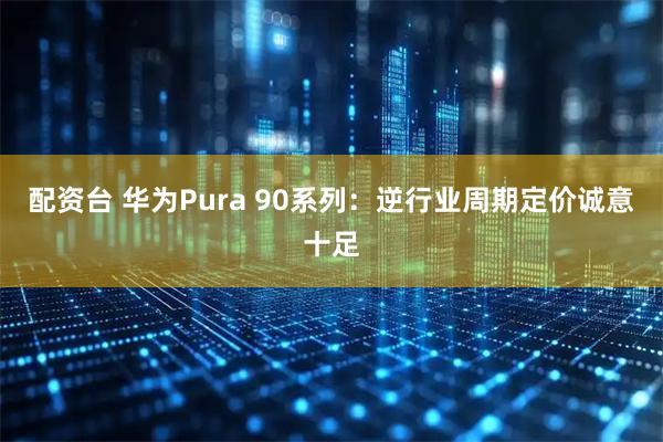 配资台 华为Pura 90系列：逆行业周期定价诚意十足