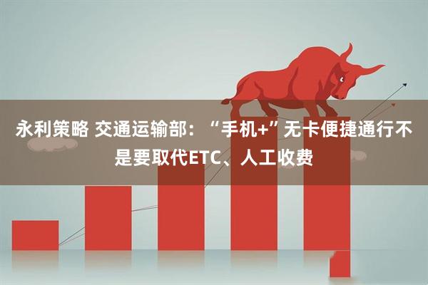 永利策略 交通运输部：“手机+”无卡便捷通行不是要取代ETC、人工收费