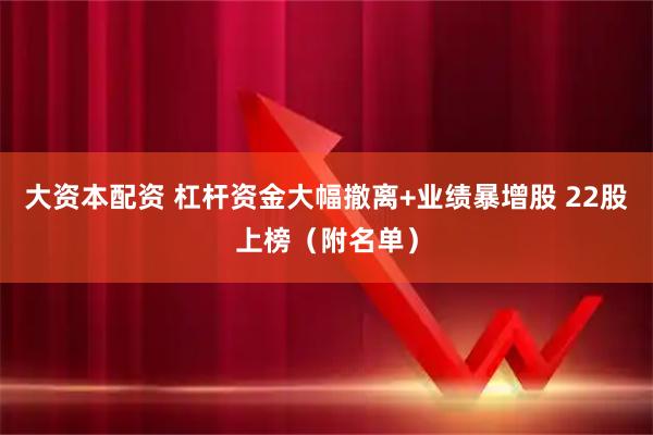 大资本配资 杠杆资金大幅撤离+业绩暴增股 22股上榜（附名单）