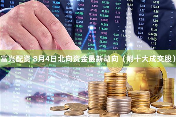 富兴配资 8月4日北向资金最新动向(附十大成交股)