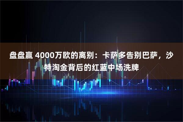 盘盘赢 4000万欧的离别：卡萨多告别巴萨，沙特淘金背后的红蓝中场洗牌