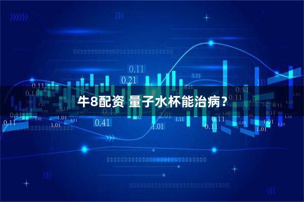 牛8配资 量子水杯能治病？