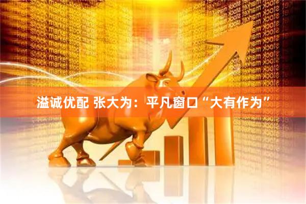 溢诚优配 张大为：平凡窗口“大有作为”