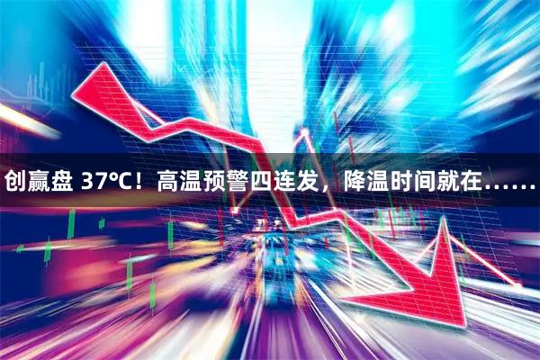 创赢盘 37℃！高温预警四连发，降温时间就在……