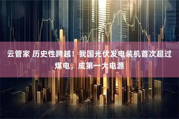 云管家 历史性跨越！我国光伏发电装机首次超过煤电，成第一大电源