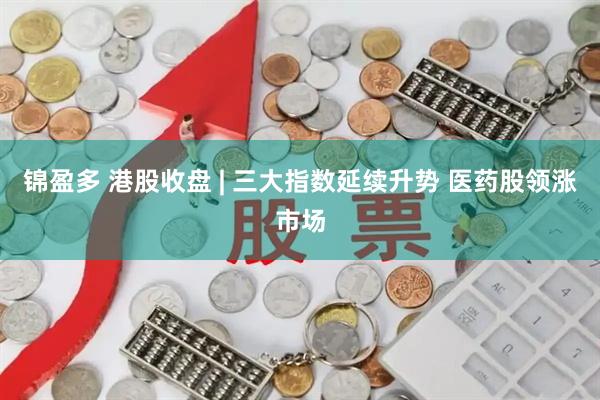 锦盈多 港股收盘 | 三大指数延续升势 医药股领涨市场